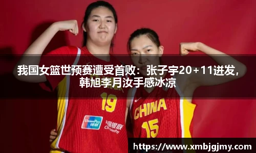 我国女篮世预赛遭受首败：张子宇20+11迸发，韩旭李月汝手感冰凉