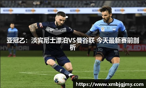 亚冠乙：淡宾尼士漂泊VS曼谷联 今天最新赛前剖析