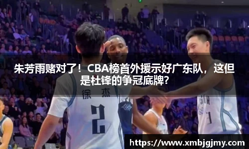 朱芳雨赌对了！CBA榜首外援示好广东队，这但是杜锋的争冠底牌？